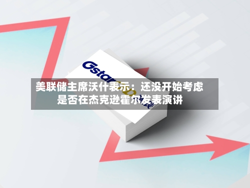 美联储主席沃什表示：还没开始考虑是否在杰克逊霍尔发表演讲