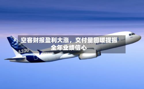 空客财报盈利大涨，交付量回暖提振全年业绩信心-第3张图片