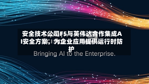 安全技术公司F5与英伟达合作集成AI安全方案，为企业应用提供运行时防护-第3张图片