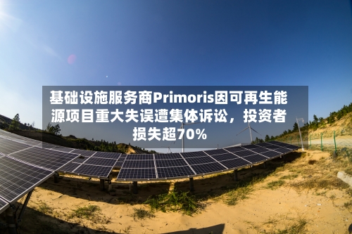 基础设施服务商Primoris因可再生能源项目重大失误遭集体诉讼	，投资者损失超70%-第2张图片