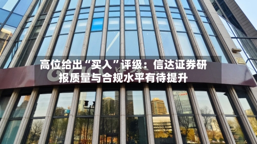 高位给出“买入”评级：信达证券研报质量与合规水平有待提升-第3张图片