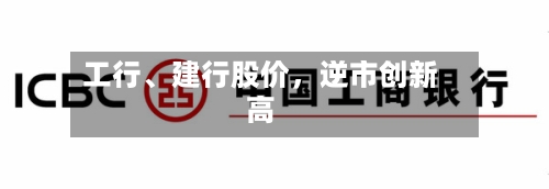 工行、建行股价，逆市创新高-第3张图片