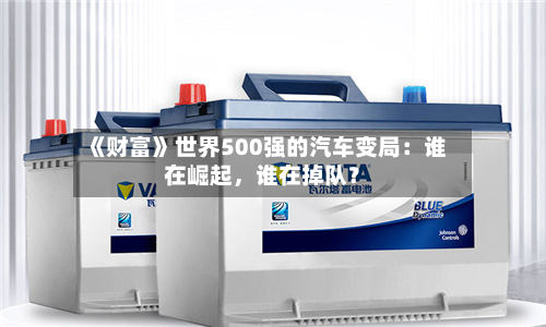 《财富》世界500强的汽车变局：谁在崛起，谁在掉队？