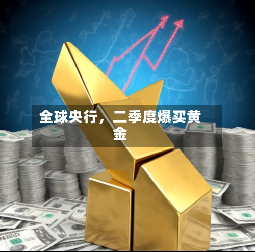 全球央行，二季度爆买黄金-第2张图片