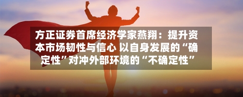 方正证券首席经济学家燕翔：提升资本市场韧性与信心 以自身发展的“确定性	”对冲外部环境的“不确定性”-第2张图片