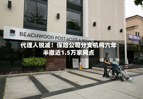 代理人锐减!保险公司分支机构六年半撤近1.5万家网点-第2张图片