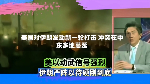 美国对伊朗发动新一轮打击 冲突在中东多地蔓延