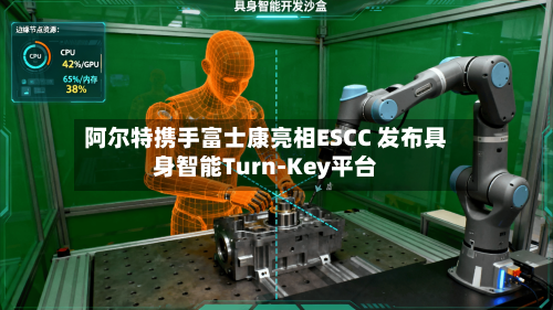 阿尔特携手富士康亮相ESCC 发布具身智能Turn-Key平台