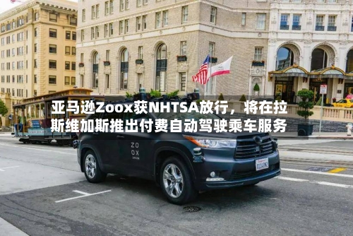 亚马逊Zoox获NHTSA放行	，将在拉斯维加斯推出付费自动驾驶乘车服务-第3张图片