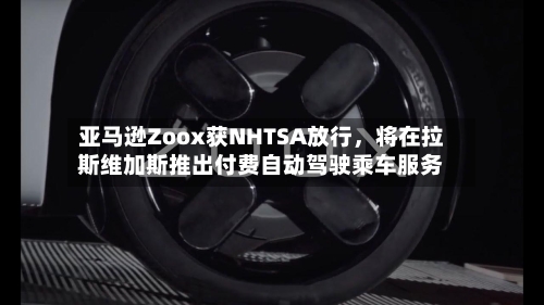 亚马逊Zoox获NHTSA放行，将在拉斯维加斯推出付费自动驾驶乘车服务-第2张图片