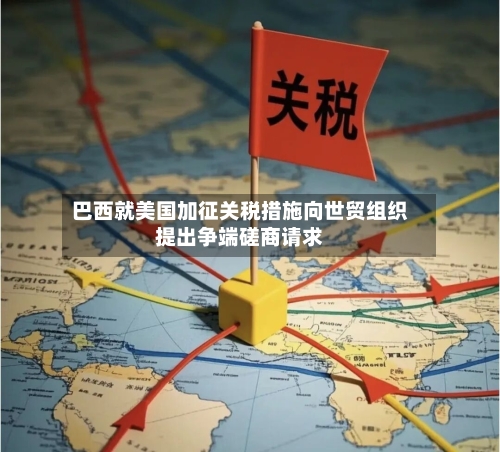 巴西就美国加征关税措施向世贸组织提出争端磋商请求