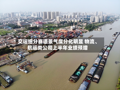 交运细分赛道景气度分化明显 物流	、航运类公司上半年业绩预增-第2张图片