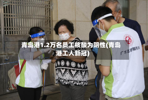 青岛港1.2万名员工核酸为阴性(青岛港工人新冠)-第2张图片
