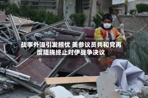 战事外溢引发担忧 美参议员共和党再度阻挠终止对伊战争决议-第2张图片