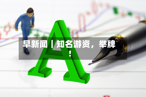 早新闻｜知名游资，举牌！