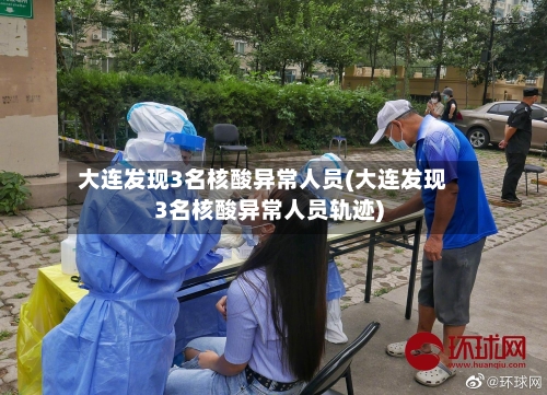 大连发现3名核酸异常人员(大连发现3名核酸异常人员轨迹)