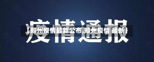 【郑州疫情最新公布,郑州疫情 最新】
