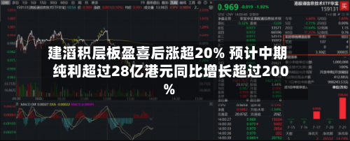 建滔积层板盈喜后涨超20% 预计中期纯利超过28亿港元同比增长超过200%-第3张图片
