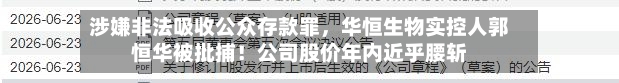 涉嫌非法吸收公众存款罪，华恒生物实控人郭恒华被批捕！公司股价年内近乎腰斩-第2张图片