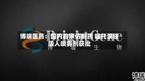 博瑞医药:国内首家仿制药 噻托溴铵吸入喷雾剂获批-第3张图片