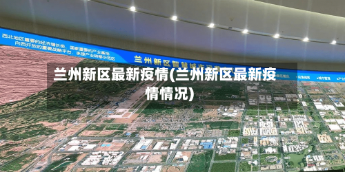 兰州新区最新疫情(兰州新区最新疫情情况)-第3张图片