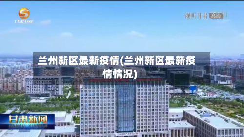 兰州新区最新疫情(兰州新区最新疫情情况)-第2张图片