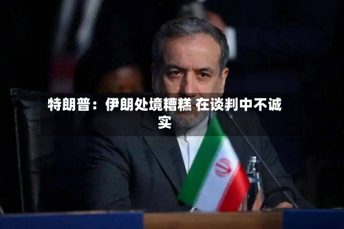 特朗普：伊朗处境糟糕 在谈判中不诚实