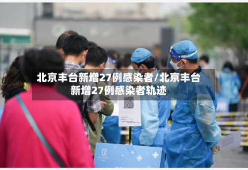 北京丰台新增27例感染者/北京丰台新增27例感染者轨迹