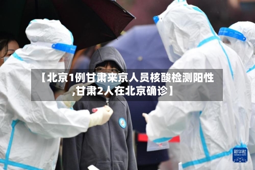 【北京1例甘肃来京人员核酸检测阳性,甘肃2人在北京确诊】