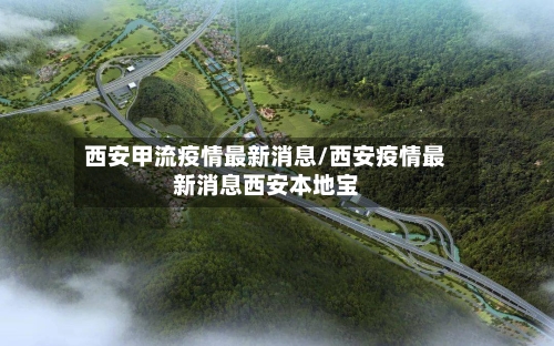 西安甲流疫情最新消息/西安疫情最新消息西安本地宝