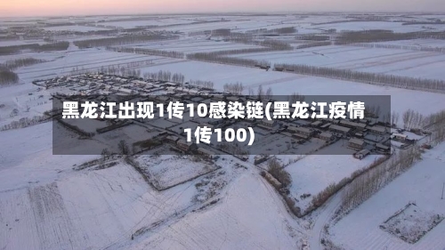 黑龙江出现1传10感染链(黑龙江疫情1传100)