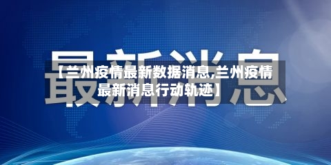 【兰州疫情最新数据消息,兰州疫情最新消息行动轨迹】