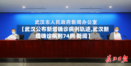 【武汉公布新增确诊病例轨迹,武汉新增确诊病例74例 新闻】-第2张图片