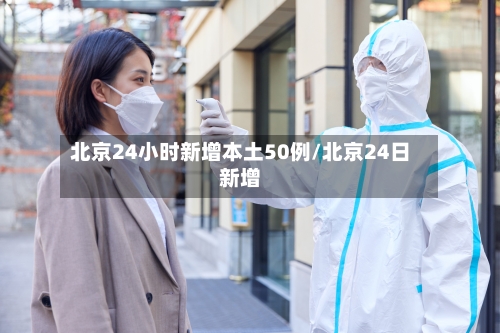 北京24小时新增本土50例/北京24日新增