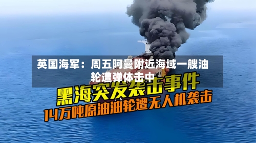 英国海军:周五阿曼附近海域一艘油轮遭弹体击中-第3张图片