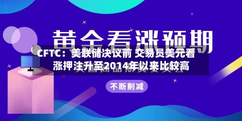 CFTC:美联储决议前 交易员美元看涨押注升至2014年以来比较高
-第2张图片