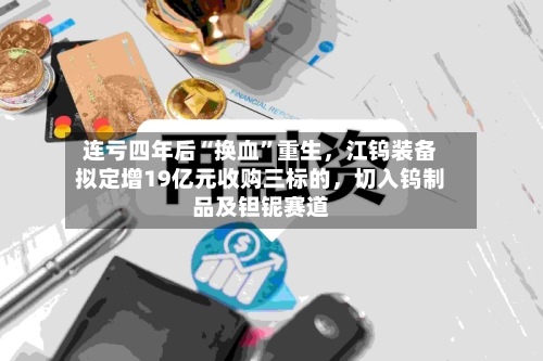 连亏四年后“换血”重生，江钨装备拟定增19亿元收购三标的，切入钨制品及钽铌赛道-第3张图片