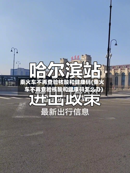 乘火车不再查验核酸和健康码(乘火车不再查验核酸和健康码怎么办)-第3张图片