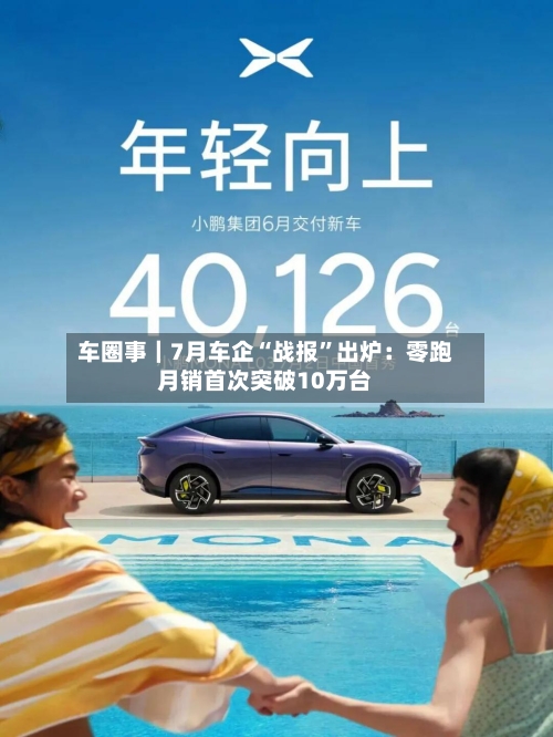 车圈事｜7月车企“战报”出炉：零跑月销首次突破10万台-第2张图片