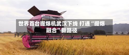 世界首台掘爆机武汉下线 打通“掘爆融合”新路径-第2张图片