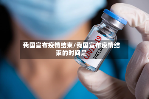 我国宣布疫情结束/我国宣布疫情结束的时间是-第2张图片