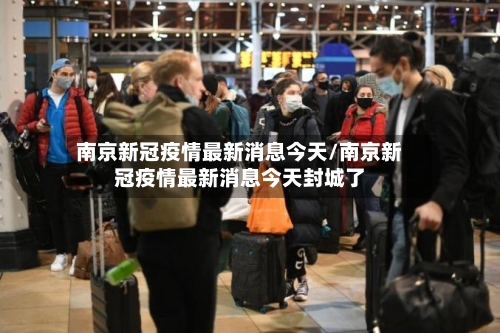 南京新冠疫情最新消息今天/南京新冠疫情最新消息今天封城了
