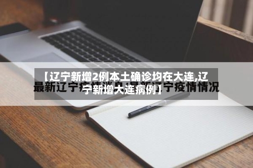 【辽宁新增2例本土确诊均在大连,辽宁新增大连病例】-第2张图片