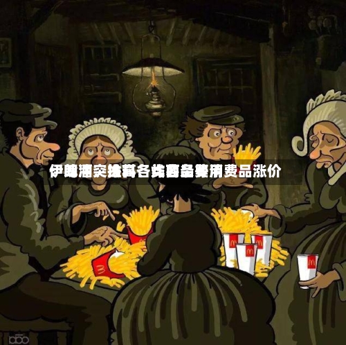 伊朗冲突推高各类商品费用：啤酒、涂料、炸薯条等消费品涨价