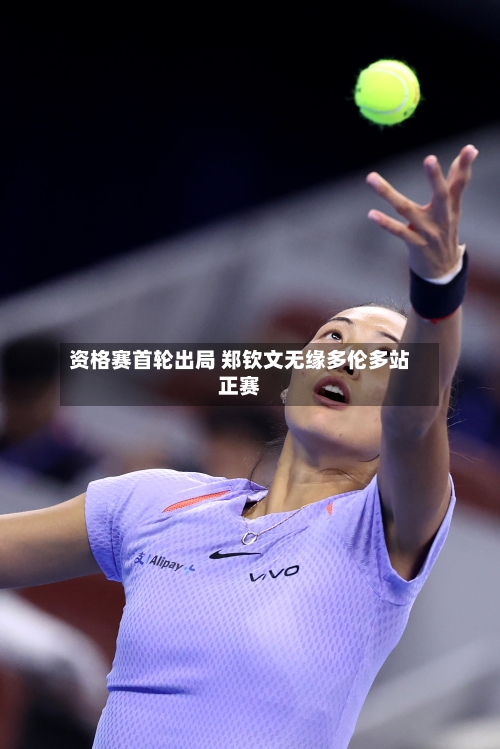 资格赛首轮出局 郑钦文无缘多伦多站正赛