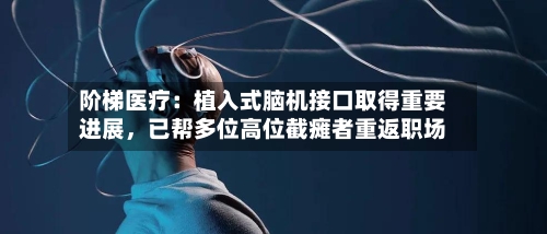 阶梯医疗：植入式脑机接口取得重要进展，已帮多位高位截瘫者重返职场-第3张图片