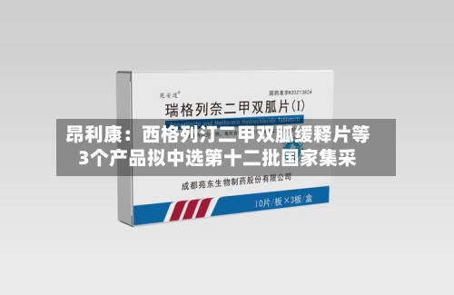 昂利康：西格列汀二甲双胍缓释片等3个产品拟中选第十二批国家集采