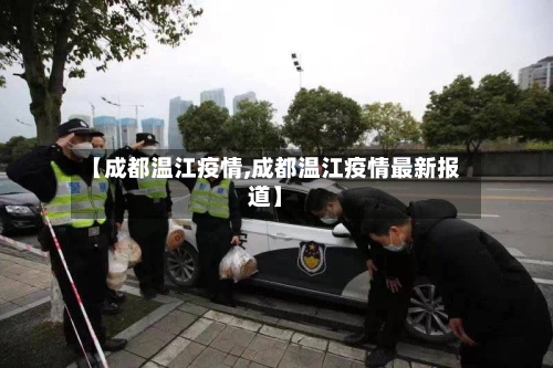 【成都温江疫情,成都温江疫情最新报道】