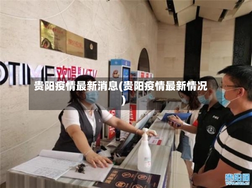 贵阳疫情最新消息(贵阳疫情最新情况)-第2张图片