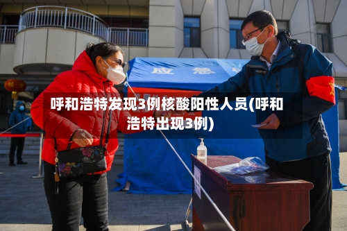 呼和浩特发现3例核酸阳性人员(呼和浩特出现3例)